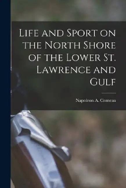 Life and Sport on the North Shore of the Lower St. Lawrence and Gulf by Com Napoleon a. (Napoleon Alexander)
