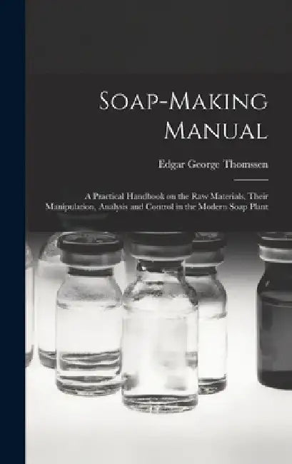 Soap-making Manual; a Practical Handbook on the raw Materials, Their Manipulation, Analysis and Control in the Modern Soap Plant by Edgar George Thomssen