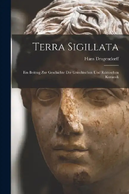 Terra Sigillata: Ein Beitrag Zur Geschichte Der Griechischen Und Römischen Keramik by Hans Dragendorff