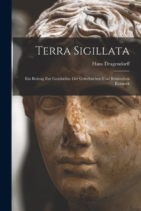 Terra Sigillata: Ein Beitrag Zur Geschichte Der Griechischen Und Römischen Keramik by Hans Dragendorff