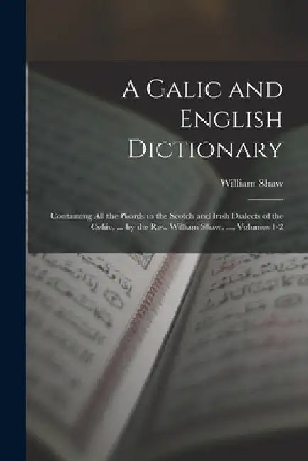 A Galic and English Dictionary: Containing All the Words in the Scotch and Irish Dialects of the Celtic, ... by the Rev. William Shaw, ..., Volumes 1- by William Shaw