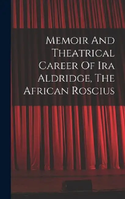 Memoir And Theatrical Career Of Ira Aldridge, The African Roscius by Anonymous