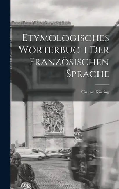Etymologisches Wörterbuch Der Französischen Sprache by Gustav Körting