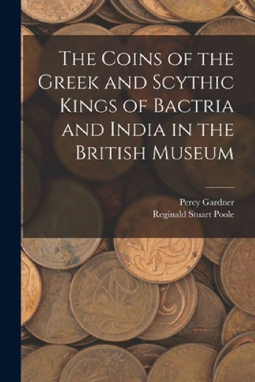 The Coins of the Greek and Scythic Kings of Bactria and India in the British Museum by Reginald Stuart Poole, Percy Gardner