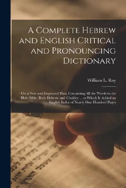 A Complete Hebrew and English Critical and Pronouncing Dictionary: On a New and Improved Plan, Containing All the Words in the Holy Bible, Both Hebrew by William L. Roy
