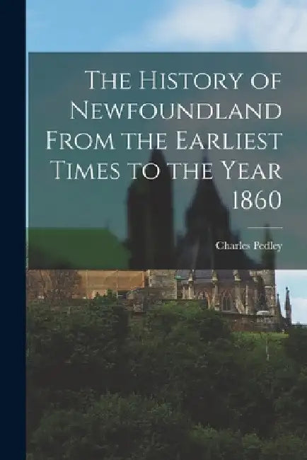The History of Newfoundland From the Earliest Times to the Year 1860 by Charles Pedley