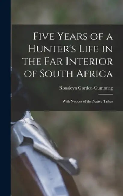 Five Years of a Hunter's Life in the Far Interior of South Africa: With Notices of the Native Tribes by Roualeyn Gordon-Cumming
