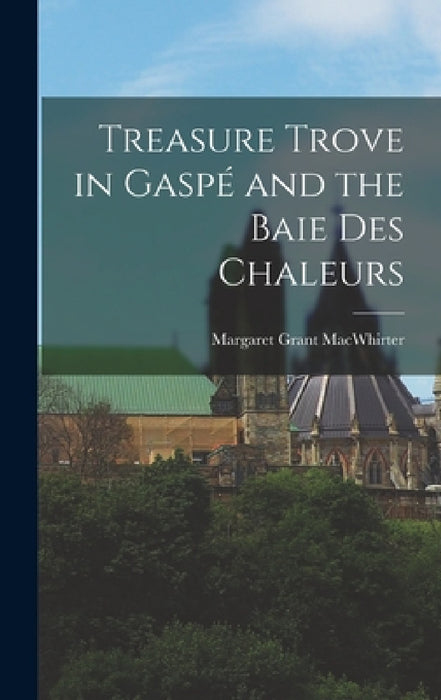 Treasure Trove in Gaspé and the Baie Des Chaleurs by Margaret Grant Macwhirter