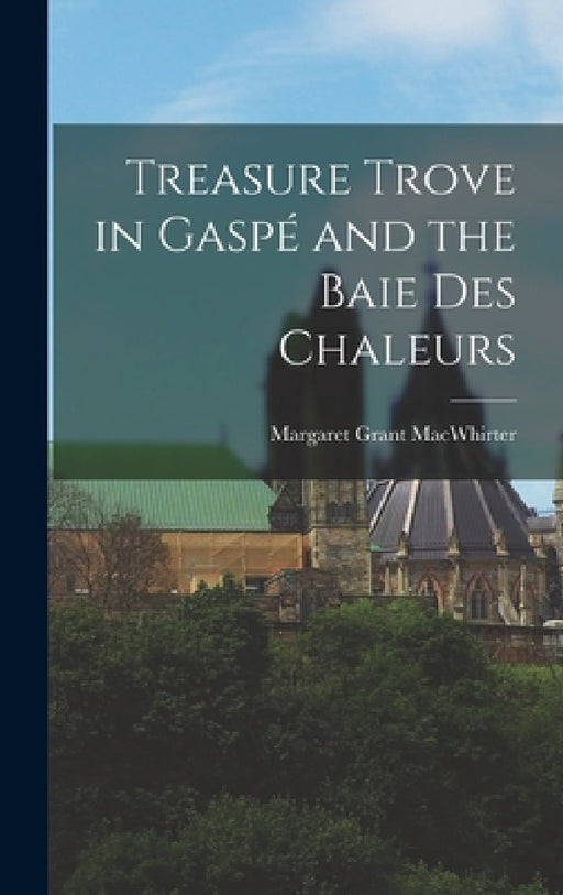 Treasure Trove in Gaspé and the Baie Des Chaleurs by Margaret Grant Macwhirter