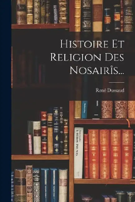 Histoire Et Religion Des Nosairîs... by René Dussaud