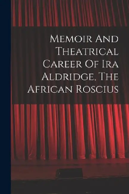 Memoir And Theatrical Career Of Ira Aldridge, The African Roscius by Anonymous