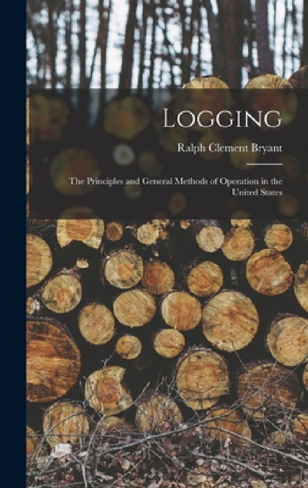 Logging: The Principles and General Methods of Operation in the United States by Ralph Clement Bryant