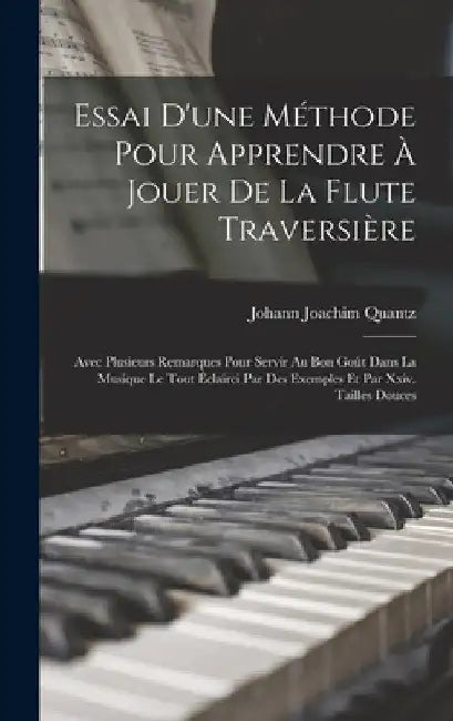Essai D'une Méthode Pour Apprendre À Jouer De La Flute Traversière: Avec Plusieurs Remarques Pour Servir Au Bon Goût Dans La Musique Le Tout Éclairci by Johann Joachim Quantz