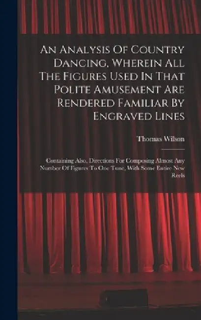An Analysis Of Country Dancing, Wherein All The Figures Used In That Polite Amusement Are Rendered Familiar By Engraved Lines: Containing Also, Direct by Thomas Wilson (Dancing Master )