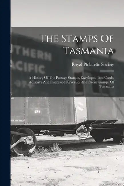 The Stamps Of Tasmania: A History Of The Postage Stamps, Envelopes, Post Cards, Adhesive And Impressed Revenue, And Excise Stamps Of Tasmania by Royal Philatelic Society (Great Brita