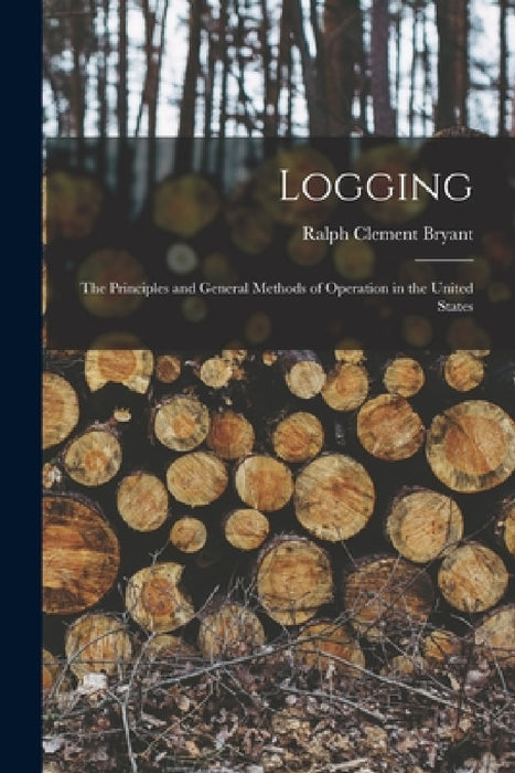 Logging: The Principles and General Methods of Operation in the United States by Ralph Clement Bryant