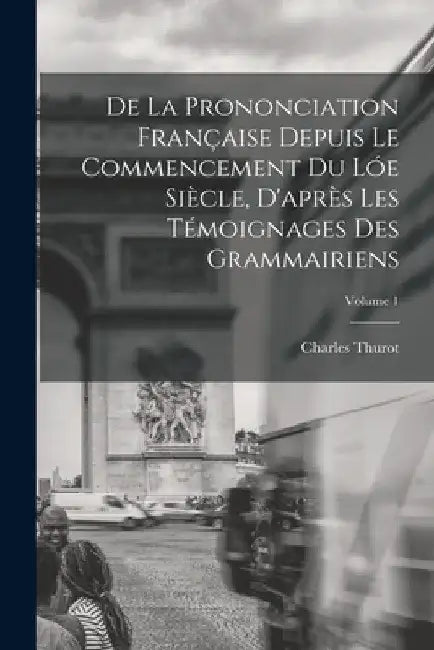 De La Prononciation Française Depuis Le Commencement Du Lóe Siècle, D'après Les Témoignages Des Grammairiens; Volume 1 by Charles Thurot
