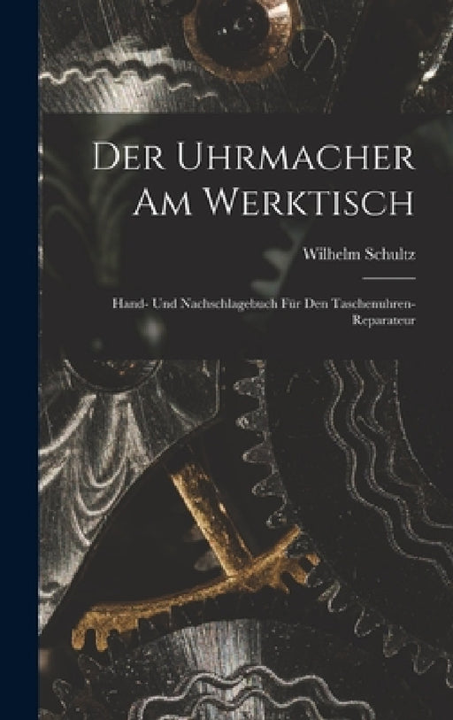 Der Uhrmacher Am Werktisch: Hand- Und Nachschlagebuch Für Den Taschenuhren-Reparateur by Wilhelm Schultz