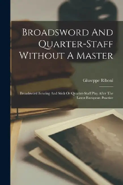 Broadsword And Quarter-staff Without A Master: Broadsword Fencing And Stick Or Quarter-staff Play After The Latest European Practice by Riboni Giuseppe