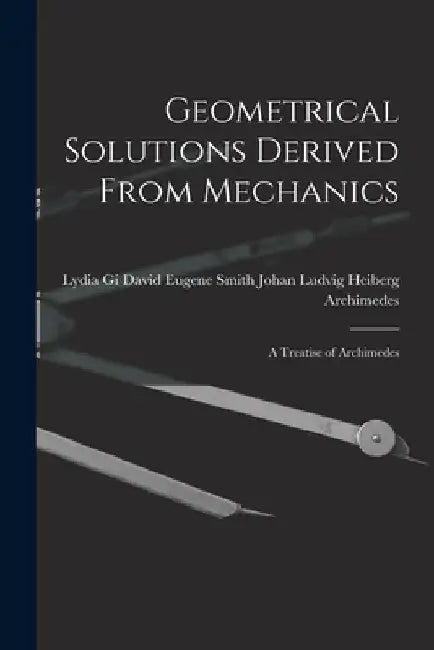 Geometrical Solutions Derived From Mechanics: A Treatise of Archimedes by David Eugene Sm Johan Ludvig Heiberg
