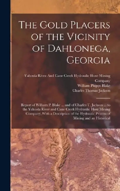 The Gold Placers of the Vicinity of Dahlonega, Georgia: Report of William P. Blake ... and of Charles T. Jackson ... to the Yahoola River and Cane Cre by Charles Thomas Jackson
