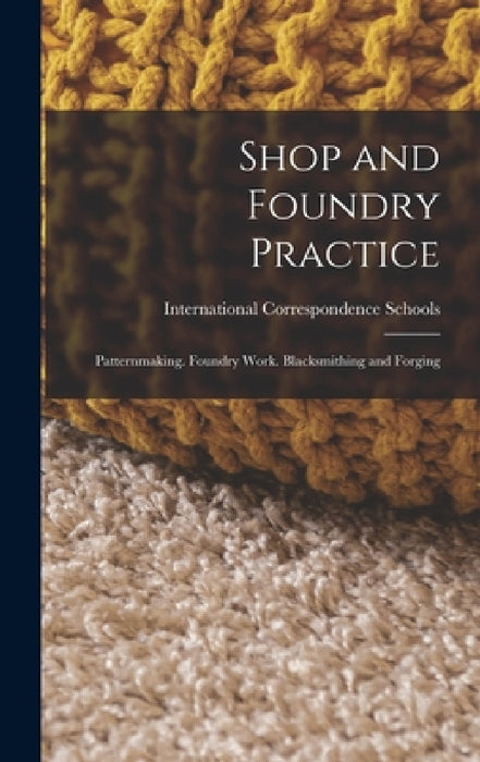 Shop and Foundry Practice: Patternmaking. Foundry Work. Blacksmithing and Forging by International Correspondence Schools