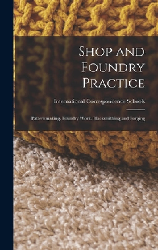 Shop and Foundry Practice: Patternmaking. Foundry Work. Blacksmithing and Forging by International Correspondence Schools