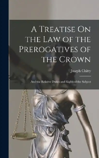A Treatise On the Law of the Prerogatives of the Crown: And the Relative Duties and Rights of the Subject by Joseph Chitty