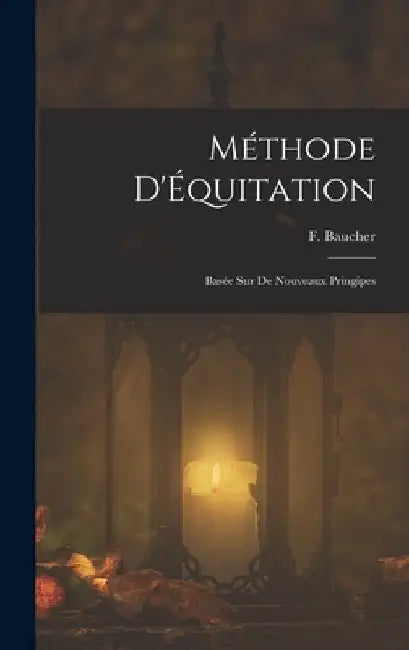 Méthode D'Équitation: Basée sur de Nouveaux Pringipes by F. Baucher
