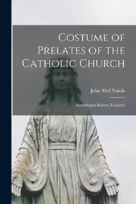 Costume of Prelates of the Catholic Church: According to Roman Etiquette by John Abel Nainfa