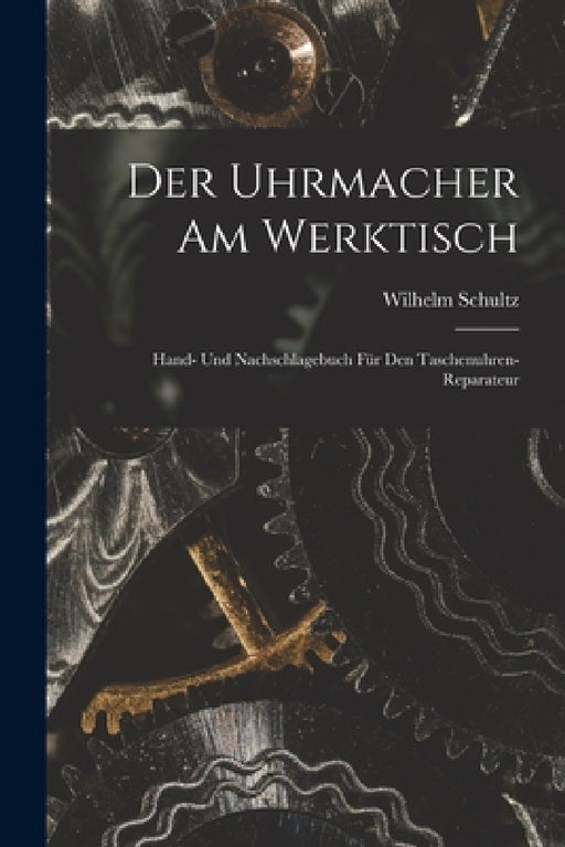 Der Uhrmacher Am Werktisch: Hand- Und Nachschlagebuch Für Den Taschenuhren-Reparateur by Wilhelm Schultz
