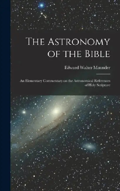 The Astronomy of the Bible; an Elementary Commentary on the Astronomical References of Holy Scripture by Edward Walter Maunder