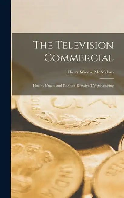 The Television Commercial; how to Create and Produce Effective TV Advertising by Harry Wayne McMahan