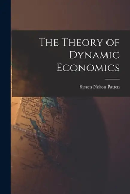 The Theory of Dynamic Economics by Simon Nelson Patten