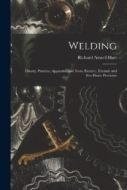 Welding: Theory, Practice, Apparatus and Tests, Electric, Thermit and Hot-Flame Processes by Richard Newell Hart