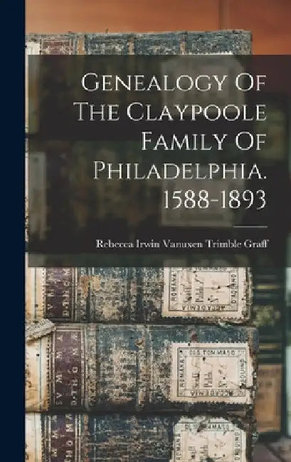 Genealogy Of The Claypoole Family Of Philadelphia. 1588-1893 by Rebecca Irwin Vanuxen Trimble Graff