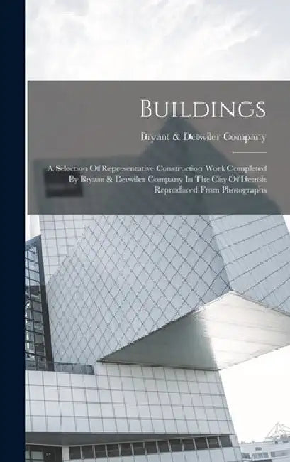 Buildings: A Selection Of Representative Construction Work Completed By Bryant & Detwiler Company In The City Of Detroit Reproduced From Photographs by Bryant & Detwiler Company