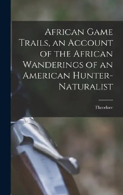 African Game Trails, an Account of the African Wanderings of an American Hunter-naturalist by Theodore 1858-1919 Roosevelt