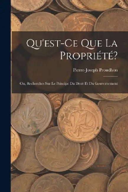 Qu'est-Ce Que La Propriété?: Ou, Recherches Sur Le Principe Du Droit Et Du Gouvernement by Pierre-Joseph Proudhon