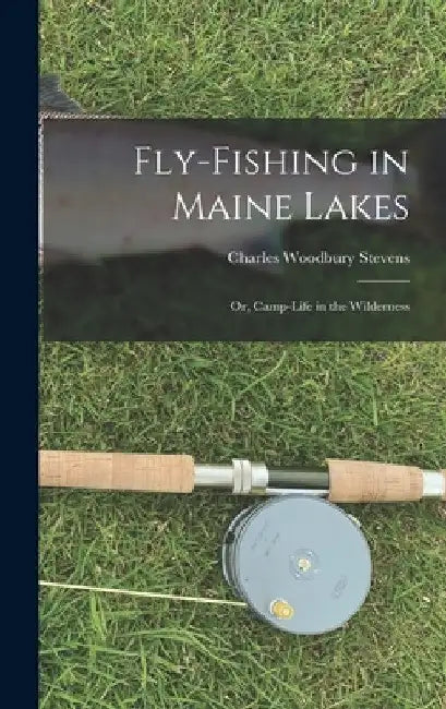 Fly-fishing in Maine Lakes: Or, Camp-Life in the Wilderness by Charles Woodbury Stevens