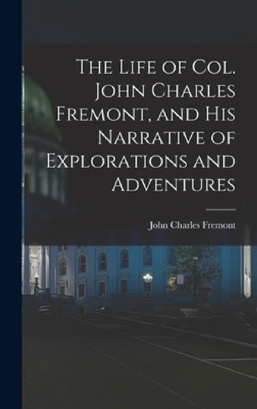 The Life of Col. John Charles Fremont, and His Narrative of Explorations and Adventures by John Charles Fremont