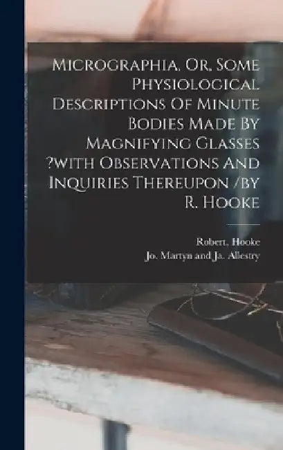Micrographia, Or, Some Physiological Descriptions Of Minute Bodies Made By Magnifying Glasses ?with Observations And Inquiries Thereupon /by R. Hooke by Hooke Robert
