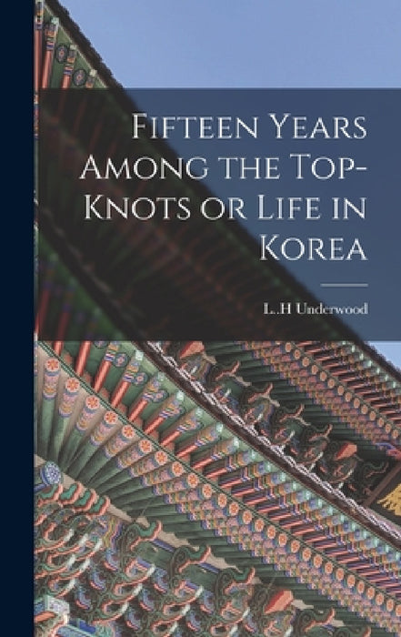 Fifteen Years Among the Top-knots or Life in Korea by L. H. Underwood
