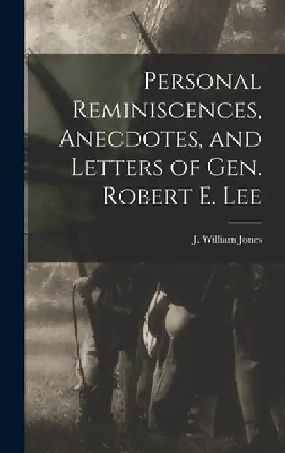 Personal Reminiscences, Anecdotes, and Letters of Gen. Robert E. Lee by Jones J. William (John William)