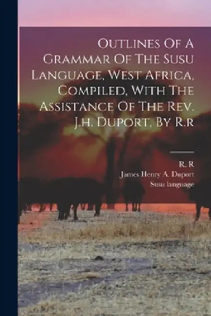 Outlines Of A Grammar Of The Susu Language, West Africa, Compiled, With The Assistance Of The Rev. J.h. Duport, By R.r by R. R
