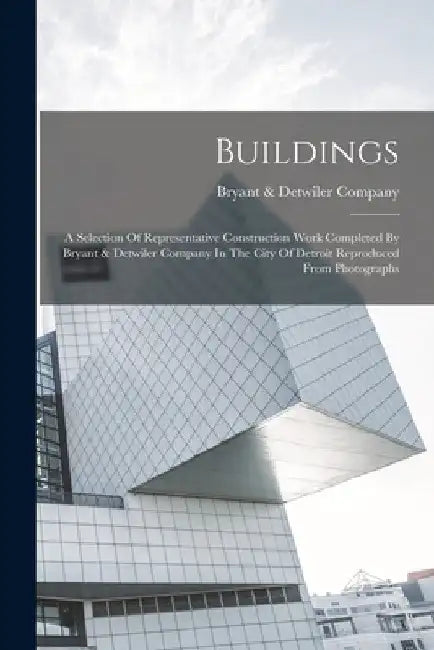 Buildings: A Selection Of Representative Construction Work Completed By Bryant & Detwiler Company In The City Of Detroit Reproduced From Photographs by Bryant & Detwiler Company