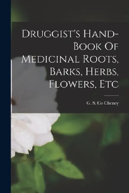 Druggist's Hand-book Of Medicinal Roots, Barks, Herbs, Flowers, Etc by G. S. Co Cheney