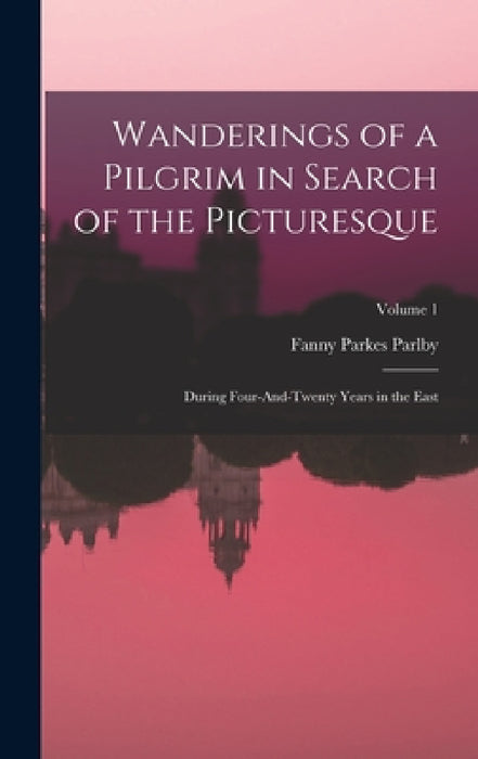 Wanderings of a Pilgrim in Search of the Picturesque: During Four-And-Twenty Years in the East; Volume 1 by Fanny Parkes Parlby