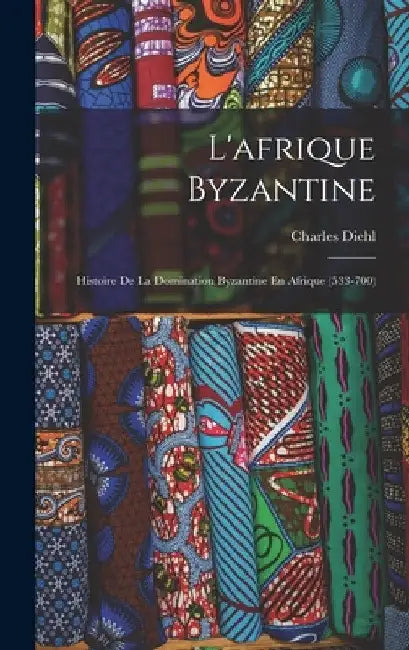 L'afrique Byzantine: Histoire De La Domination Byzantine En Afrique (533-700) by Charles Diehl