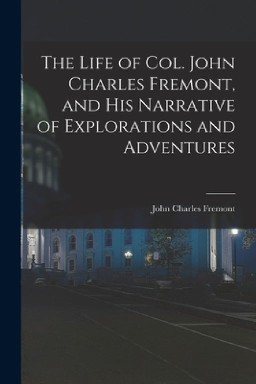 The Life of Col. John Charles Fremont, and His Narrative of Explorations and Adventures by John Charles Fremont